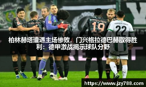 柏林赫塔遭遇主场惨败，门兴格拉德巴赫取得胜利：德甲激战揭示球队分野