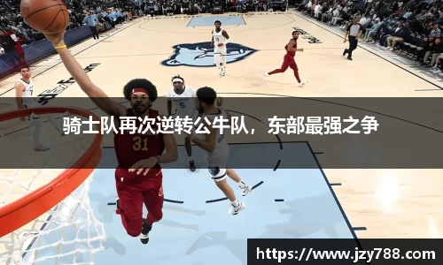 骑士队再次逆转公牛队，东部最强之争