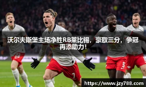 沃尔夫斯堡主场净胜RB莱比锡，豪取三分，争冠再添助力！
