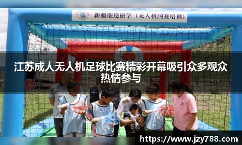 江苏成人无人机足球比赛精彩开幕吸引众多观众热情参与