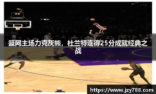 篮网主场力克灰熊，杜兰特连得25分成就经典之战