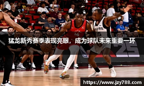 猛龙新秀赛季表现亮眼，成为球队未来重要一环