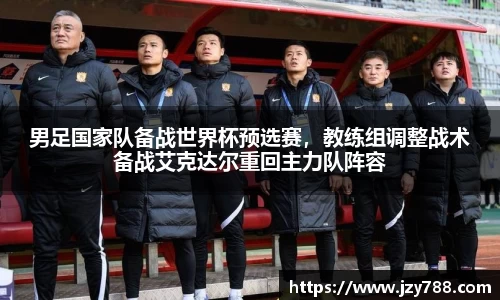 男足国家队备战世界杯预选赛，教练组调整战术备战艾克达尔重回主力队阵容
