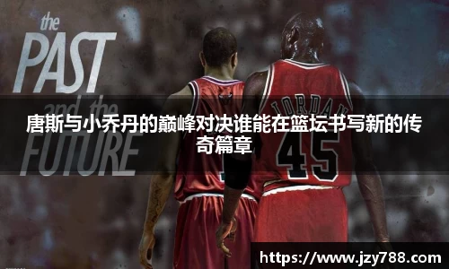 唐斯与小乔丹的巅峰对决谁能在篮坛书写新的传奇篇章