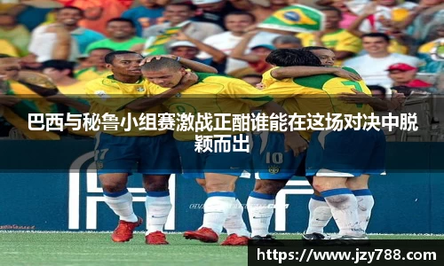 巴西与秘鲁小组赛激战正酣谁能在这场对决中脱颖而出