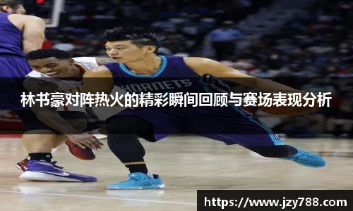林书豪对阵热火的精彩瞬间回顾与赛场表现分析