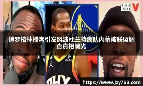 追梦格林播客引发风波杜兰特离队内幕被联盟调查真相曝光