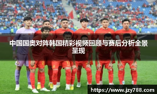 中国国奥对阵韩国精彩视频回顾与赛后分析全景呈现