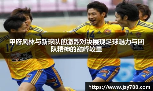 甲府风林与新球队的激烈对决展现足球魅力与团队精神的巅峰较量