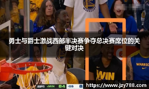 勇士与爵士激战西部半决赛争夺总决赛席位的关键对决