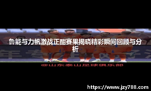 鲁能与力帆激战正酣赛果揭晓精彩瞬间回顾与分析