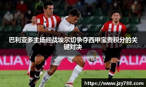 巴利亚多主场迎战埃尔切争夺西甲宝贵积分的关键对决