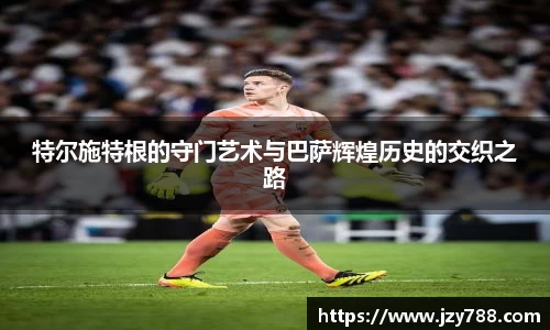 特尔施特根的守门艺术与巴萨辉煌历史的交织之路