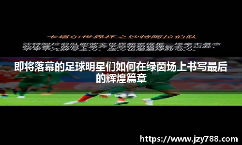 即将落幕的足球明星们如何在绿茵场上书写最后的辉煌篇章
