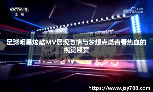 足球明星炫酷MV展现激情与梦想点燃青春热血的视觉盛宴