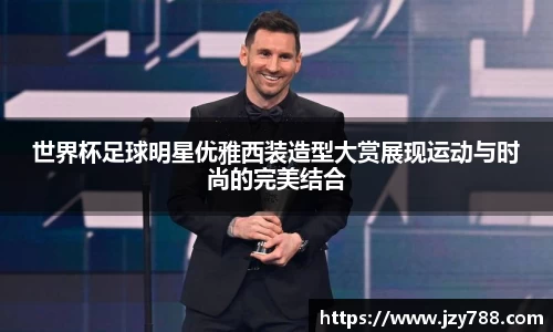 世界杯足球明星优雅西装造型大赏展现运动与时尚的完美结合