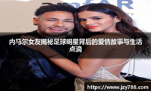 内马尔女友揭秘足球明星背后的爱情故事与生活点滴