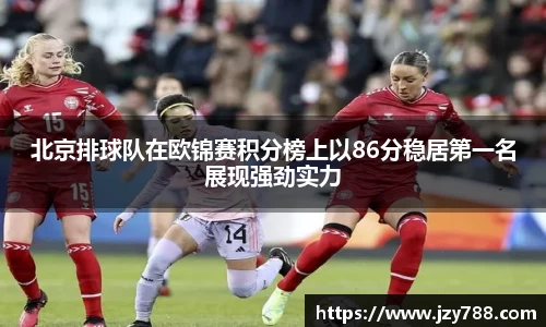 北京排球队在欧锦赛积分榜上以86分稳居第一名展现强劲实力