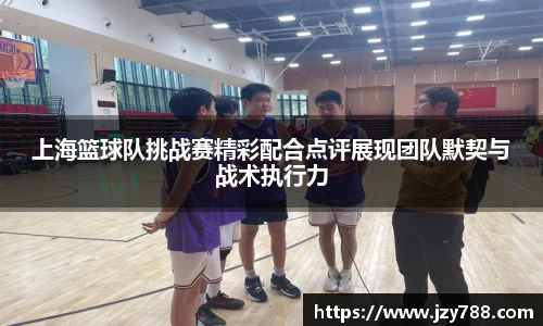 上海篮球队挑战赛精彩配合点评展现团队默契与战术执行力