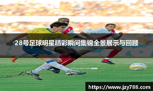 28号足球明星精彩瞬间集锦全景展示与回顾