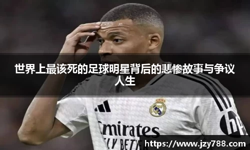 世界上最该死的足球明星背后的悲惨故事与争议人生
