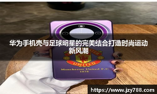 华为手机壳与足球明星的完美结合打造时尚运动新风潮