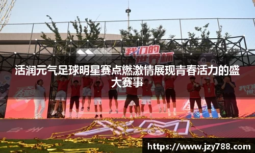 活润元气足球明星赛点燃激情展现青春活力的盛大赛事
