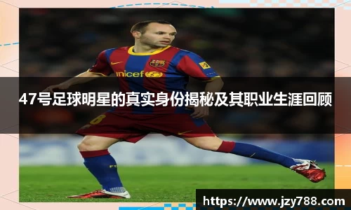 47号足球明星的真实身份揭秘及其职业生涯回顾