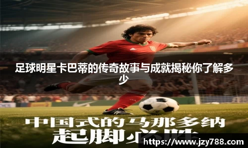 足球明星卡巴蒂的传奇故事与成就揭秘你了解多少