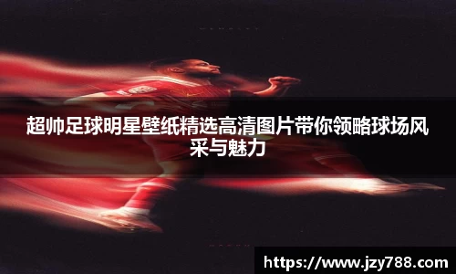 超帅足球明星壁纸精选高清图片带你领略球场风采与魅力