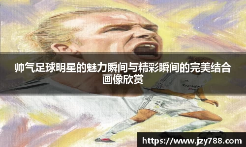 帅气足球明星的魅力瞬间与精彩瞬间的完美结合画像欣赏