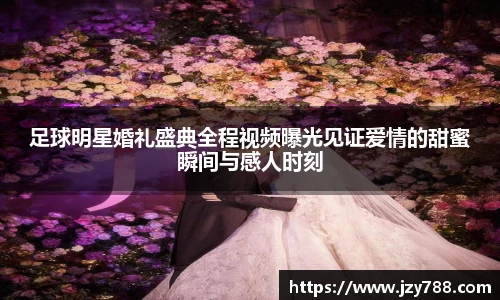 足球明星婚礼盛典全程视频曝光见证爱情的甜蜜瞬间与感人时刻